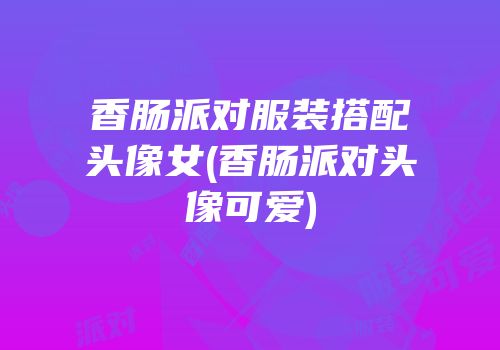 香肠派对服装搭配头像女(香肠派对头像可爱)
