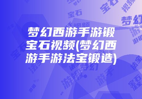 梦幻西游手游锻宝石视频(梦幻西游手游法宝锻造)