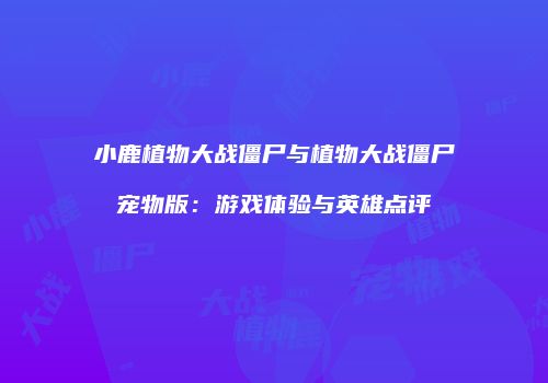 小鹿植物大战僵尸与植物大战僵尸宠物版：游戏体验与英雄点评