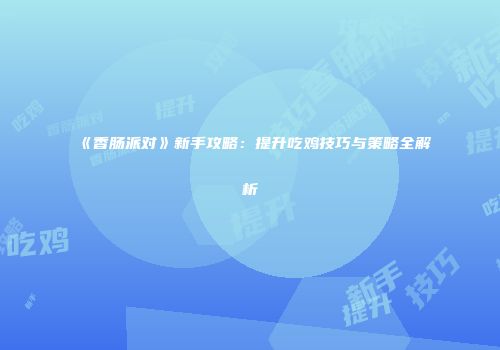 《香肠派对》新手攻略：提升吃鸡技巧与策略全解析