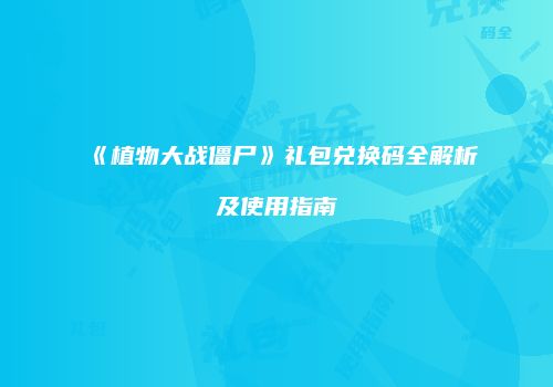 《植物大战僵尸》礼包兑换码全解析及使用指南