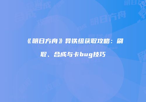 《明日方舟》异铁组获取攻略：刷取、合成与卡bug技巧