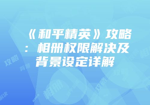 《和平精英》攻略：相册权限解决及背景设定详解