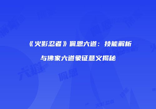 《火影忍者》佩恩六道：技能解析与佛家六道象征意义揭秘