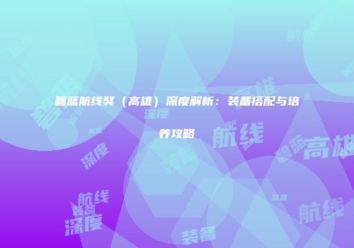 碧蓝航线獒（高雄）深度解析：装备搭配与培养攻略