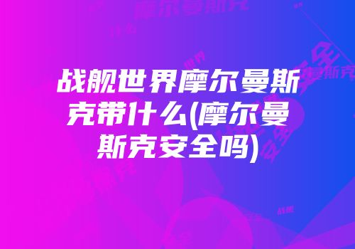 战舰世界摩尔曼斯克带什么(摩尔曼斯克安全吗)
