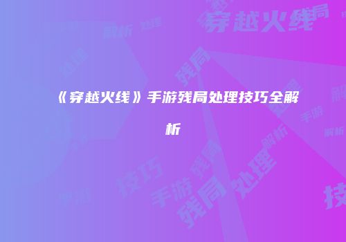 《穿越火线》手游残局处理技巧全解析