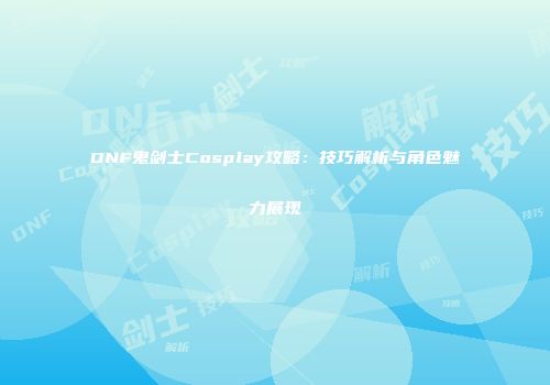 DNF鬼剑士Cosplay攻略：技巧解析与角色魅力展现