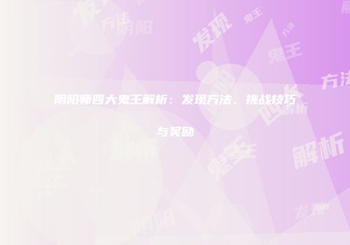 阴阳师四大鬼王解析：发现方法、挑战技巧与奖励