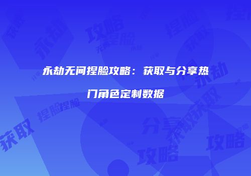 永劫无间捏脸攻略：获取与分享热门角色定制数据