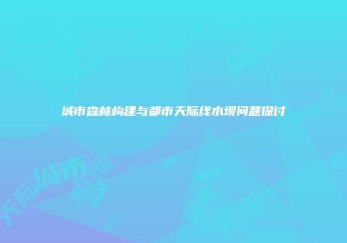 城市森林构建与都市天际线水坝问题探讨