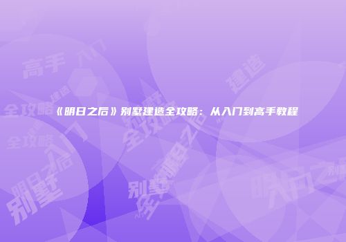 《明日之后》别墅建造全攻略：从入门到高手教程