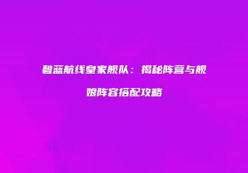 碧蓝航线皇家舰队：揭秘阵营与舰娘阵容搭配攻略