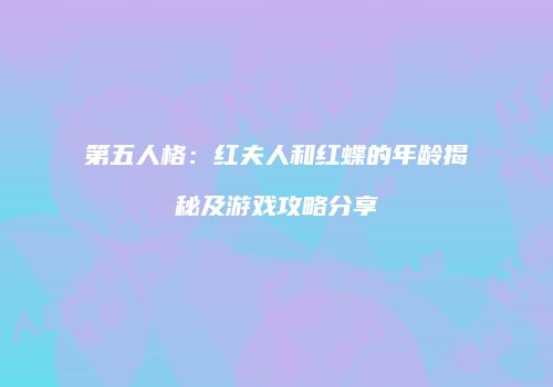 第五人格：红夫人和红蝶的年龄揭秘及游戏攻略分享