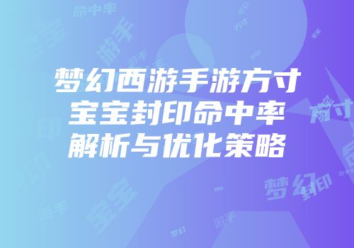 梦幻西游手游方寸宝宝封印命中率解析与优化策略