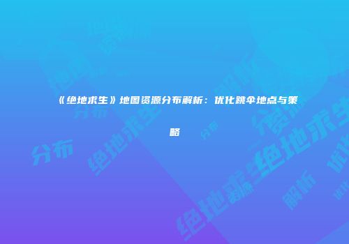 《绝地求生》地图资源分布解析：优化跳伞地点与策略