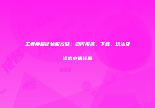 王者荣耀体验服攻略：如何报名、下载、玩法及资格申请详解
