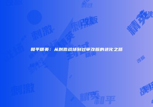 和平精英：从刺激战场到过审改版的进化之路