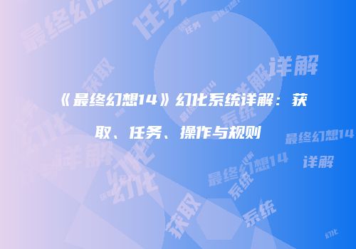 《最终幻想14》幻化系统详解：获取、任务、操作与规则