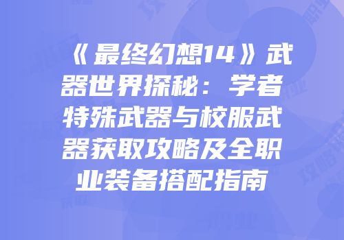 《最终幻想14》武器世界探秘：学者特殊武器与校服武器获取攻略及全职业装备搭配指南