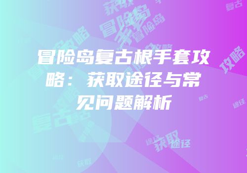 冒险岛复古根手套攻略：获取途径与常见问题解析