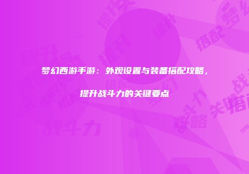 梦幻西游手游：外观设置与装备搭配攻略，提升战斗力的关键要点