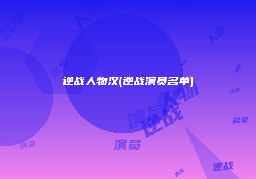 逆战人物汉(逆战演员名单)