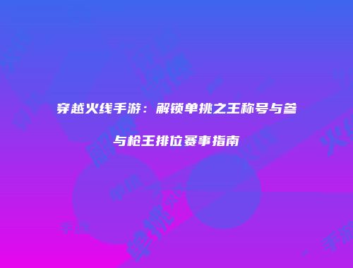 穿越火线手游：解锁单挑之王称号与参与枪王排位赛事指南