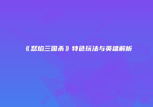 《怒焰三国杀》特色玩法与英雄解析