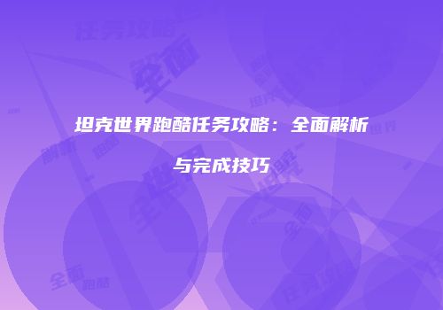 坦克世界跑酷任务攻略：全面解析与完成技巧