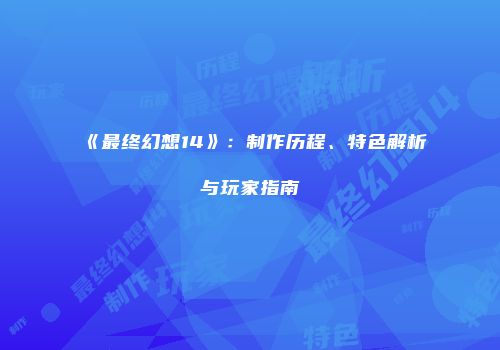 《最终幻想14》：制作历程、特色解析与玩家指南