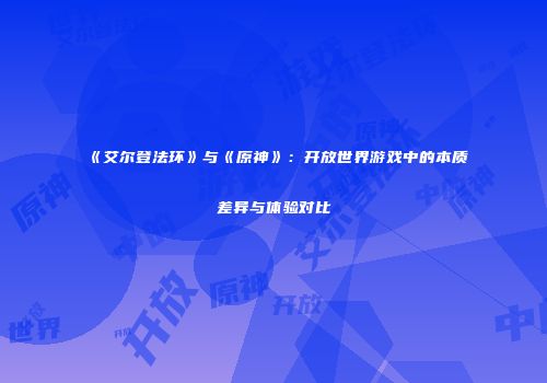 《艾尔登法环》与《原神》：开放世界游戏中的本质差异与体验对比