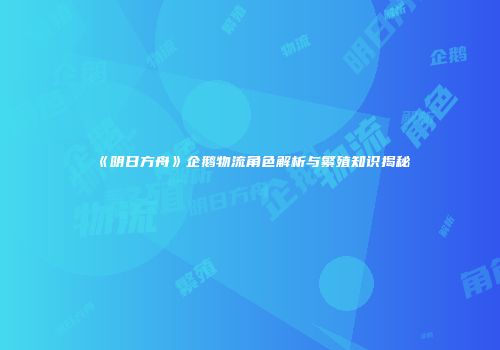 《明日方舟》企鹅物流角色解析与繁殖知识揭秘