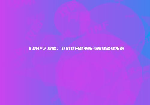 《DNF》攻略：艾尔文问题解析与防线路线指南