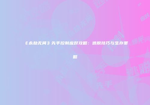 《永劫无间》先手控制应对攻略：逃脱技巧与生存策略