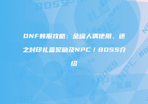 DNF韩服攻略：金罐人偶使用、迷之封印礼盒奖励及NPC／BOSS介绍