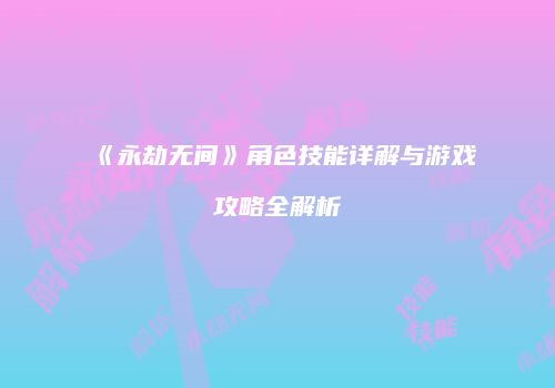 《永劫无间》角色技能详解与游戏攻略全解析