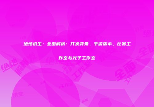 绝地求生：全面解析：开发背景、手游版本、比赛工作室与光子工作室