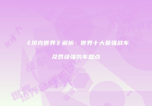 《坦克世界》解析：世界十大最强战车及各级强势车盘点