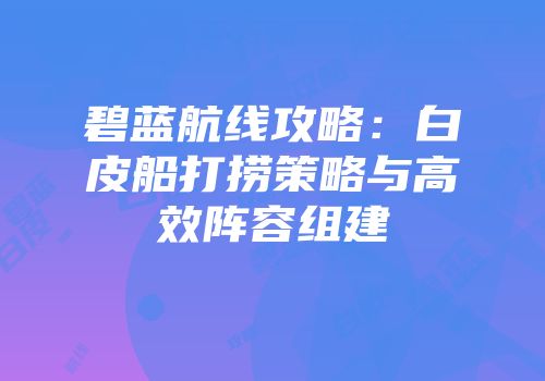 碧蓝航线攻略：白皮船打捞策略与高效阵容组建