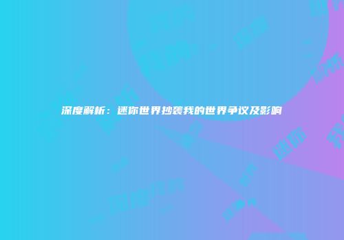 深度解析：迷你世界抄袭我的世界争议及影响
