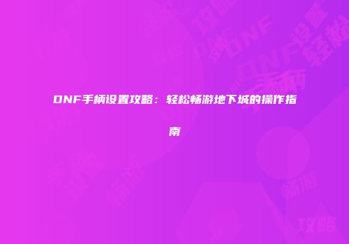 DNF手柄设置攻略：轻松畅游地下城的操作指南