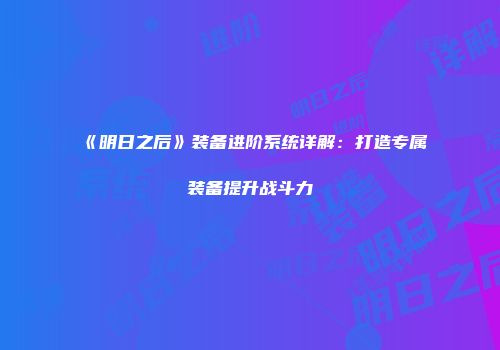 《明日之后》装备进阶系统详解：打造专属装备提升战斗力