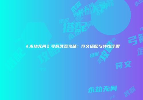 《永劫无间》弓箭武器攻略：符文搭配与特性详解