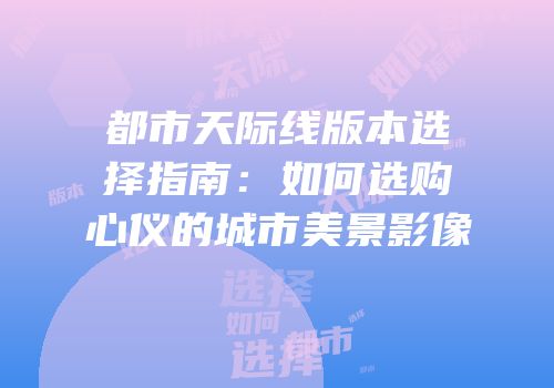 都市天际线版本选择指南：如何选购心仪的城市美景影像