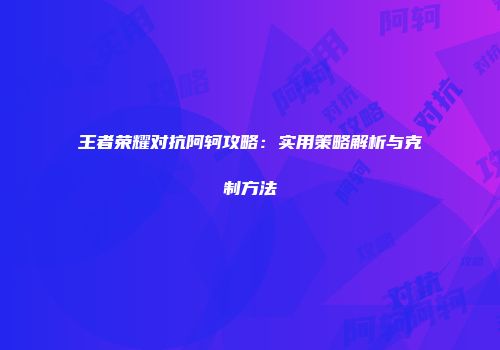 王者荣耀对抗阿轲攻略：实用策略解析与克制方法