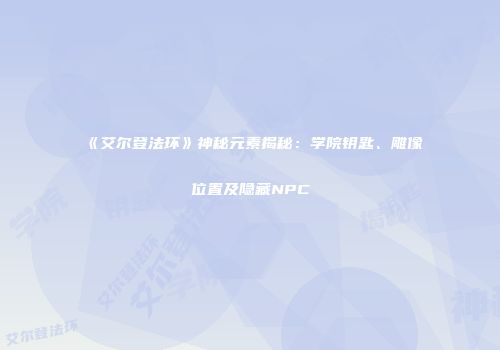 《艾尔登法环》神秘元素揭秘：学院钥匙、雕像位置及隐藏NPC