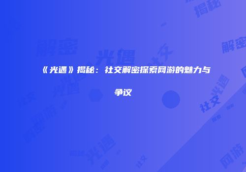 《光遇》揭秘：社交解密探索网游的魅力与争议