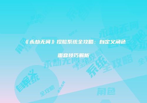 《永劫无间》捏脸系统全攻略：自定义角色面容技巧解析