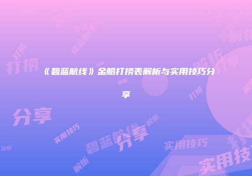 《碧蓝航线》金船打捞表解析与实用技巧分享